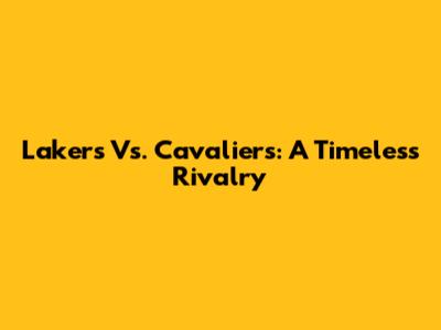 Lakers Vs. Cavaliers: A Timeless Rivalry