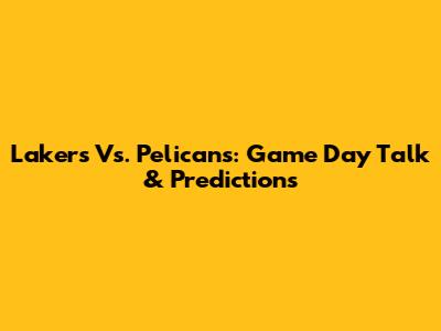 Lakers Vs. Pelicans: Game Day Talk & Predictions