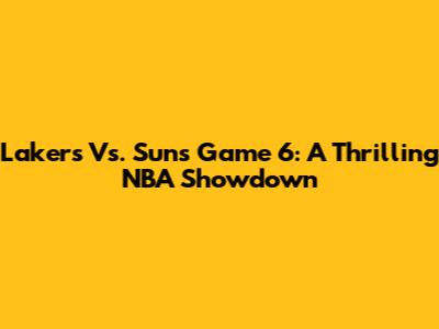 Lakers Vs. Suns Game 6: A Thrilling NBA Showdown