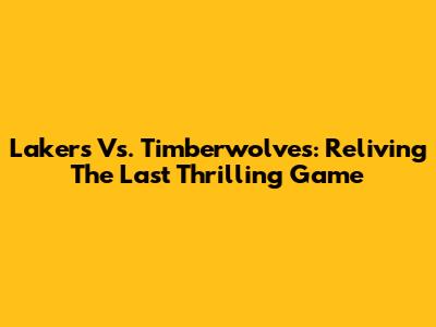 Lakers Vs. Timberwolves: Reliving The Last Thrilling Game