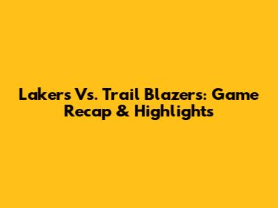Lakers Vs. Trail Blazers: Game Recap & Highlights