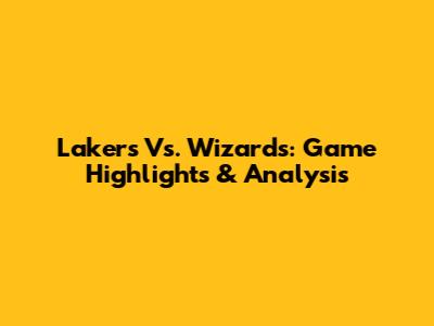Lakers Vs. Wizards: Game Highlights & Analysis