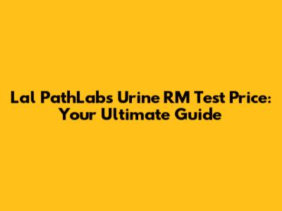 Lal PathLabs Urine RM Test Price: Your Ultimate Guide
