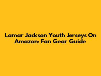 Lamar Jackson Youth Jerseys On Amazon: Fan Gear Guide