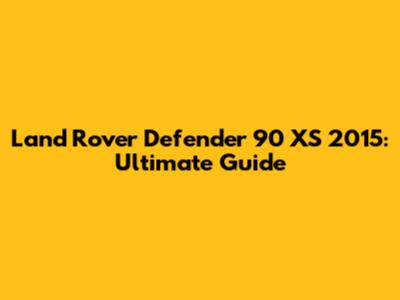Land Rover Defender 90 XS 2015: Ultimate Guide