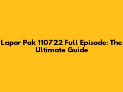 Lapor Pak 110722 Full Episode: The Ultimate Guide