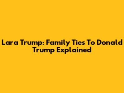 Lara Trump: Family Ties To Donald Trump Explained