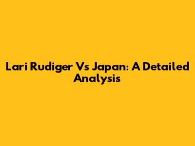 Lari Rudiger Vs Japan: A Detailed Analysis