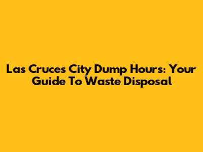 Las Cruces City Dump Hours: Your Guide To Waste Disposal