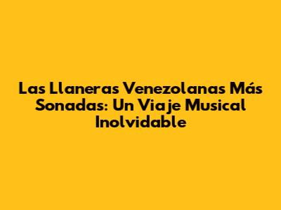 Las Llaneras Venezolanas Más Sonadas: Un Viaje Musical Inolvidable