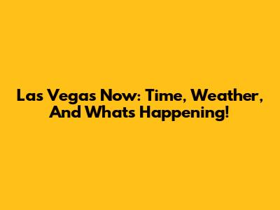 Las Vegas Now: Time, Weather, And What's Happening!