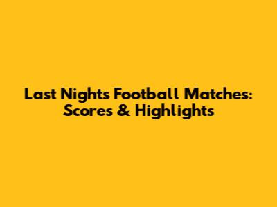Last Night's Football Matches: Scores & Highlights