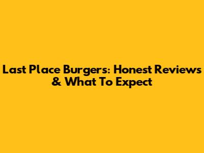Last Place Burgers: Honest Reviews & What To Expect