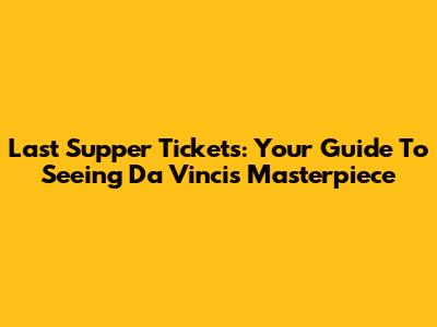 Last Supper Tickets: Your Guide To Seeing Da Vinci's Masterpiece