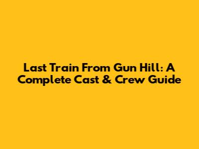 Last Train From Gun Hill: A Complete Cast & Crew Guide