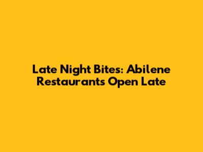 Late Night Bites: Abilene Restaurants Open Late