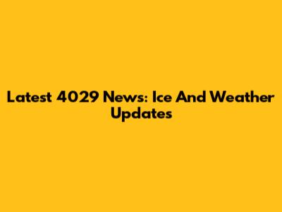Latest 4029 News: Ice And Weather Updates