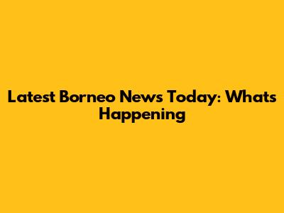 Latest Borneo News Today: What's Happening