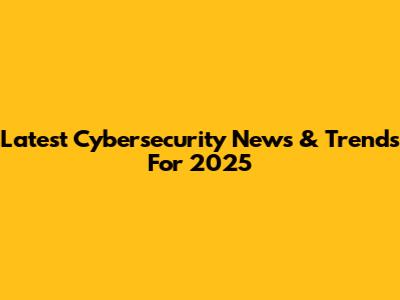 Latest Cybersecurity News & Trends For 2025