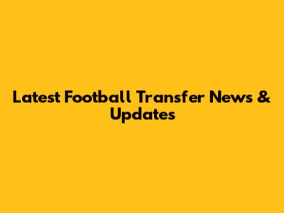 Latest Football Transfer News & Updates