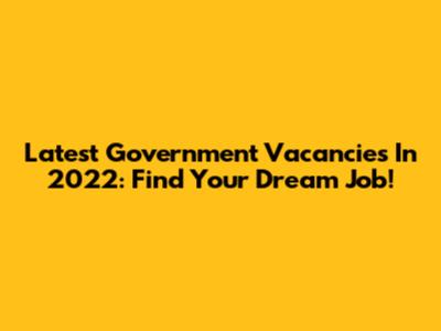 Latest Government Vacancies In 2022: Find Your Dream Job!