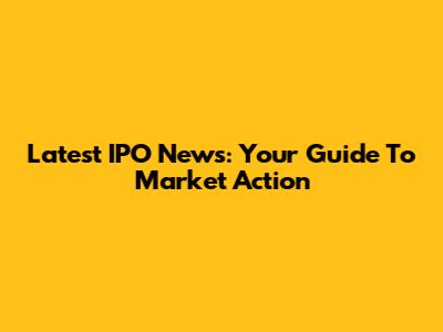 Latest IPO News: Your Guide To Market Action