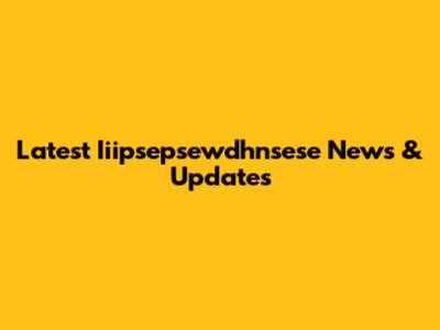 Latest Iiipsepsewdhnsese News & Updates