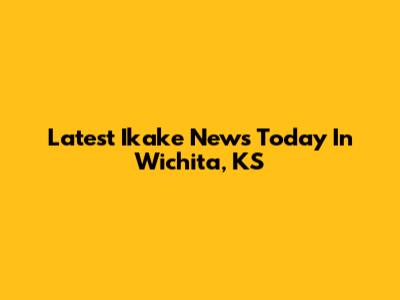 Latest Ikake News Today In Wichita, KS