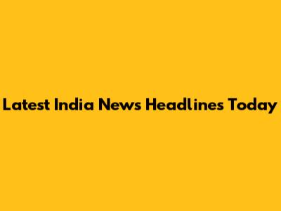 Latest India News Headlines Today