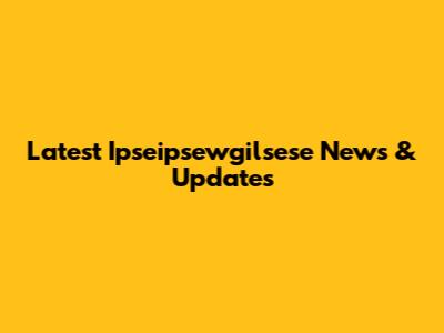 Latest Ipseipsewgilsese News & Updates
