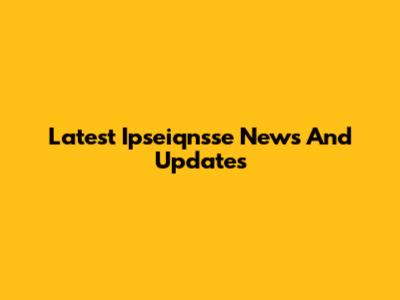 Latest Ipseiqnsse News And Updates