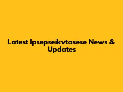 Latest Ipsepseikvtasese News & Updates