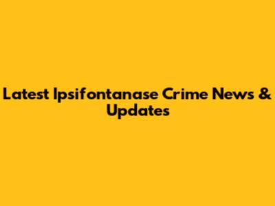 Latest Ipsifontanase Crime News & Updates