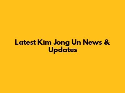 Latest Kim Jong Un News & Updates