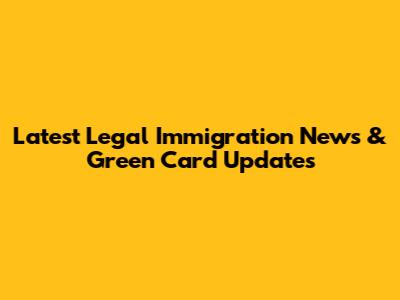 Latest Legal Immigration News & Green Card Updates