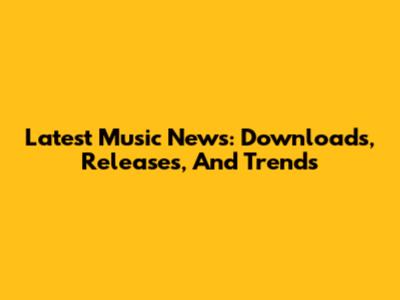 Latest Music News: Downloads, Releases, And Trends