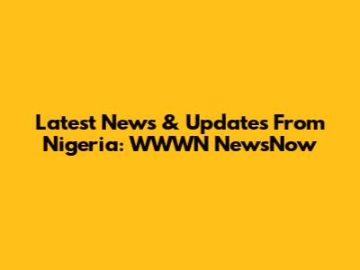 Latest News & Updates From Nigeria: WWWN NewsNow