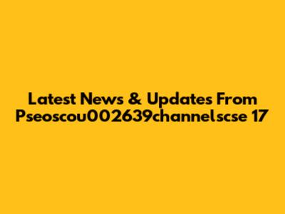 Latest News & Updates From Pseoscou002639channelscse 17