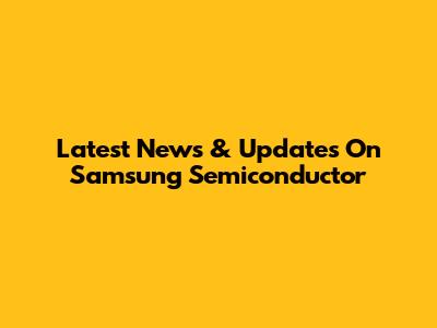 Latest News & Updates On Samsung Semiconductor
