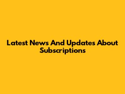 Latest News And Updates About Subscriptions