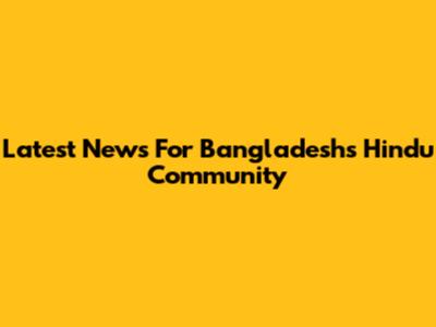 Latest News For Bangladesh's Hindu Community