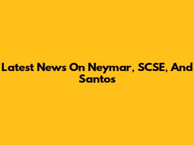 Latest News On Neymar, SCSE, And Santos