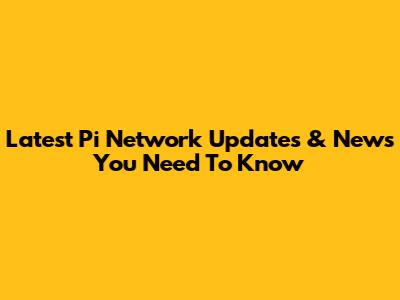 Latest Pi Network Updates & News You Need To Know