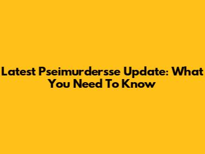 Latest Pseimurdersse Update: What You Need To Know