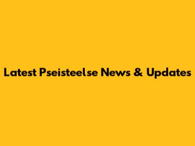 Latest Pseisteelse News & Updates