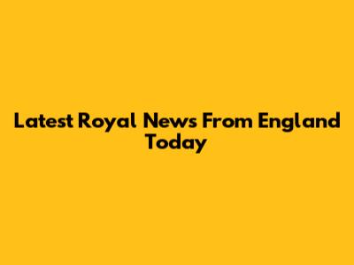 Latest Royal News From England Today