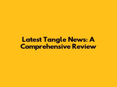 Latest Tangle News: A Comprehensive Review