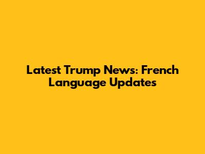 Latest Trump News: French Language Updates