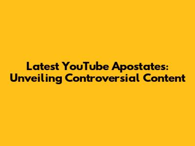 Latest YouTube Apostates: Unveiling Controversial Content