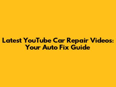 Latest YouTube Car Repair Videos: Your Auto Fix Guide